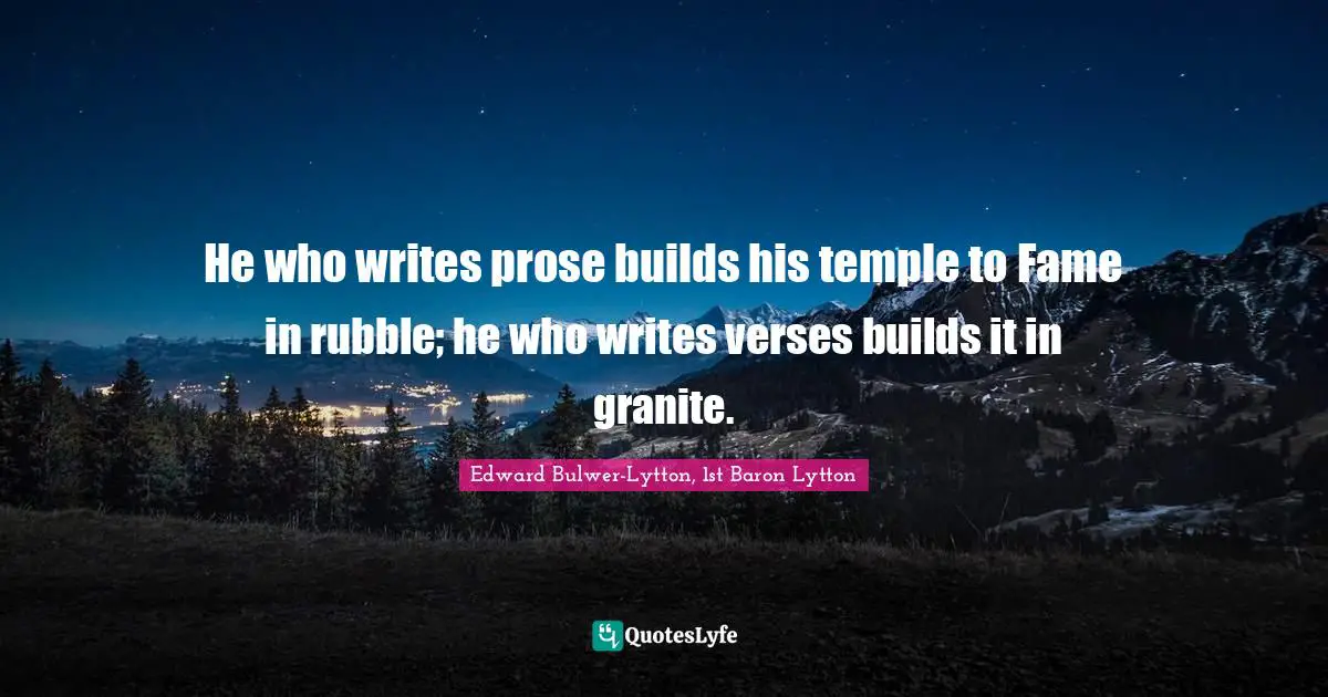 He who writes prose builds his temple to Fame in rubble; he who writes verses builds it in granite.