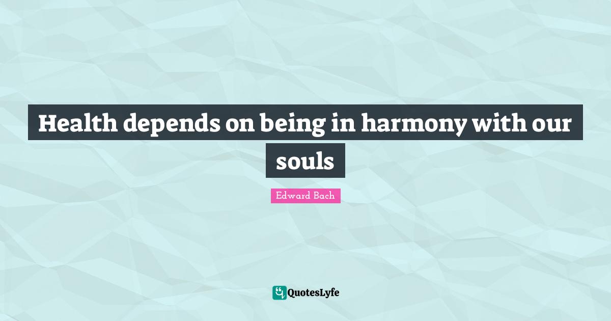 Edward Bach Quotes: "Health depends on being in harmony with our souls"