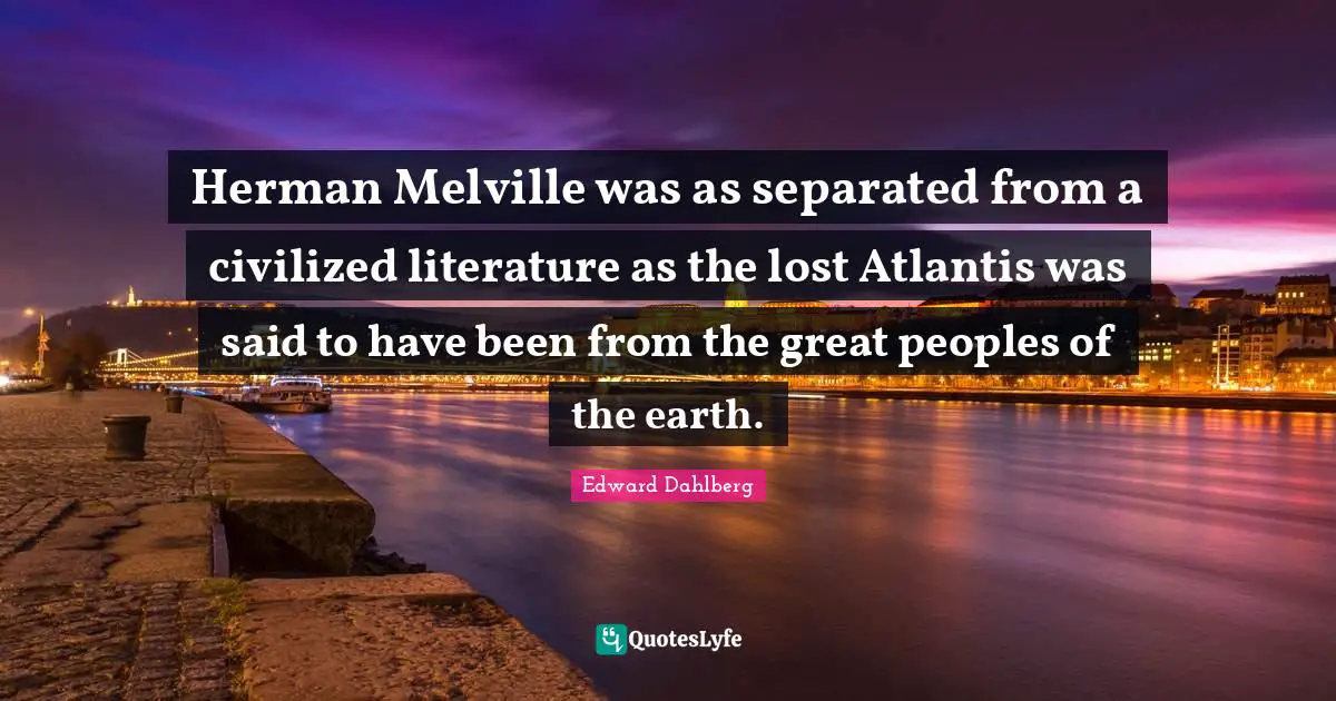 Herman Melville was as separated from a civilized literature as the lost Atlantis was said to have been from the great peoples of the earth.