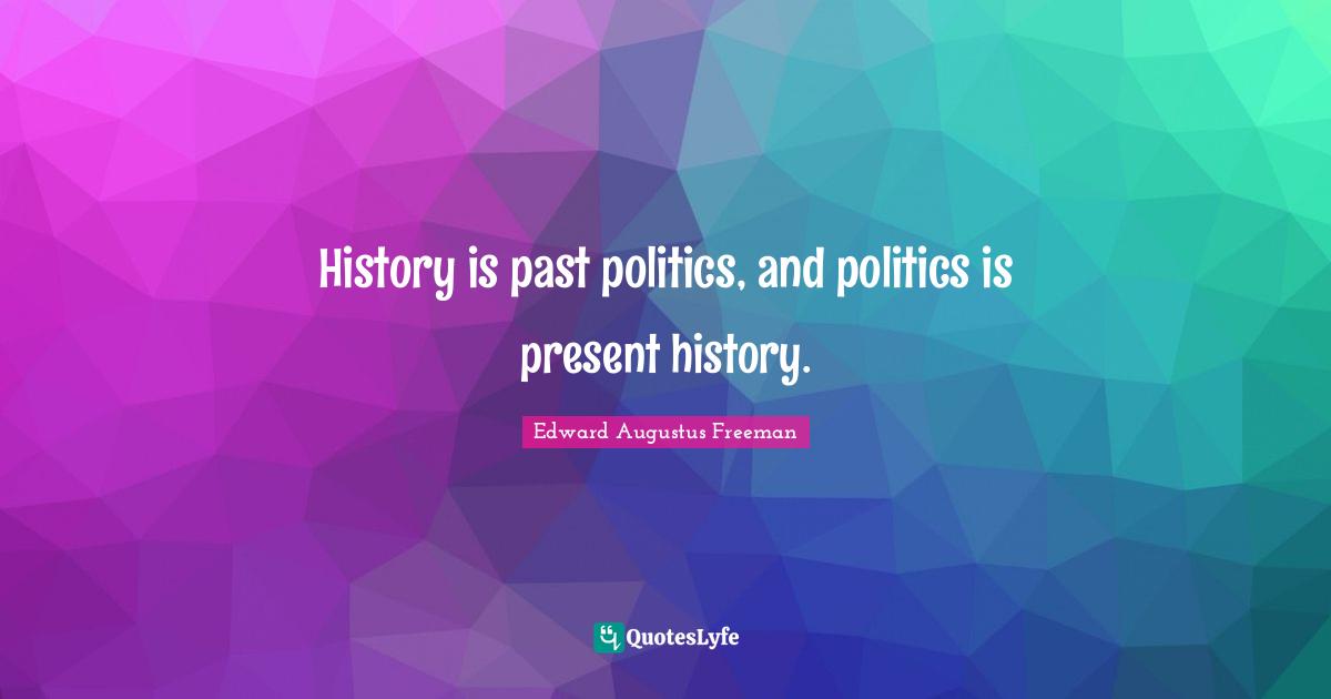 History is past politics, and politics is present history.