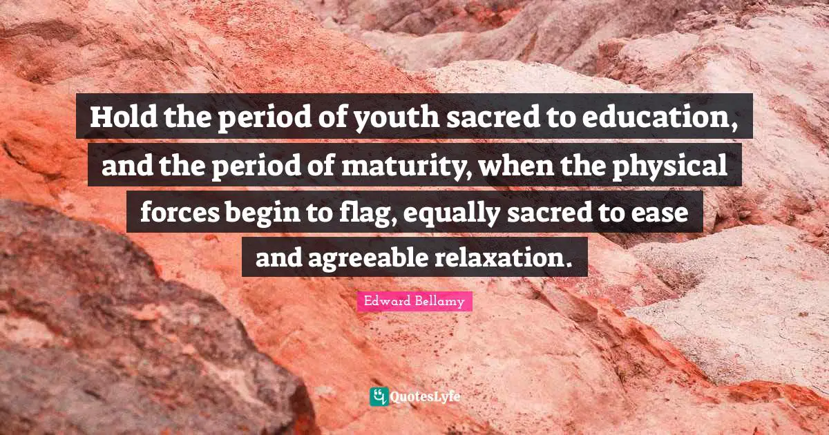Hold the period of youth sacred to education, and the period of maturity, when the physical forces begin to flag, equally sacred to ease and agreeable relaxation.