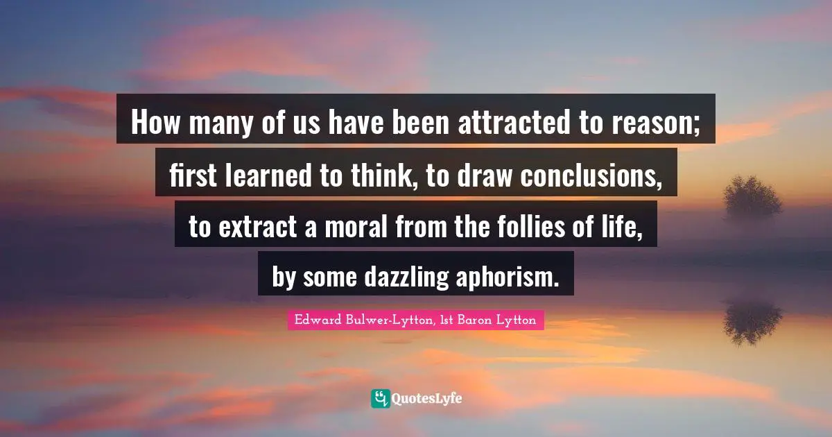 How many of us have been attracted to reason; first learned to think, to draw conclusions, to extract a moral from the follies of life, by some dazzling aphorism.
