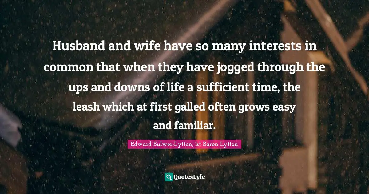 Husband and wife have so many interests in common that when they have jogged through the ups and downs of life a sufficient time, the leash which at first galled often grows easy and familiar.
