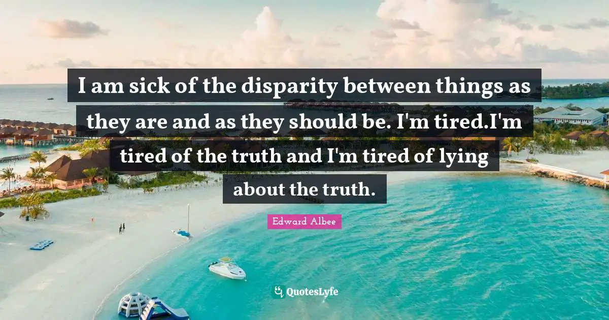 I am sick of the disparity between things as they are and as they should be. I'm tired.I'm tired of the truth and I'm tired of lying about the truth.