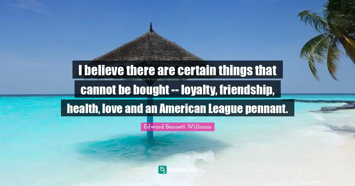 I believe there are certain things that cannot be bought -- loyalty, friendship, health, love and an American League pennant.