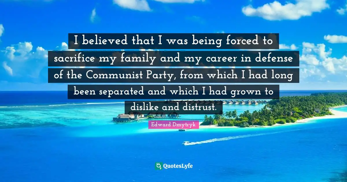 I believed that I was being forced to sacrifice my family and my career in defense of the Communist Party, from which I had long been separated and which I had grown to dislike and distrust.