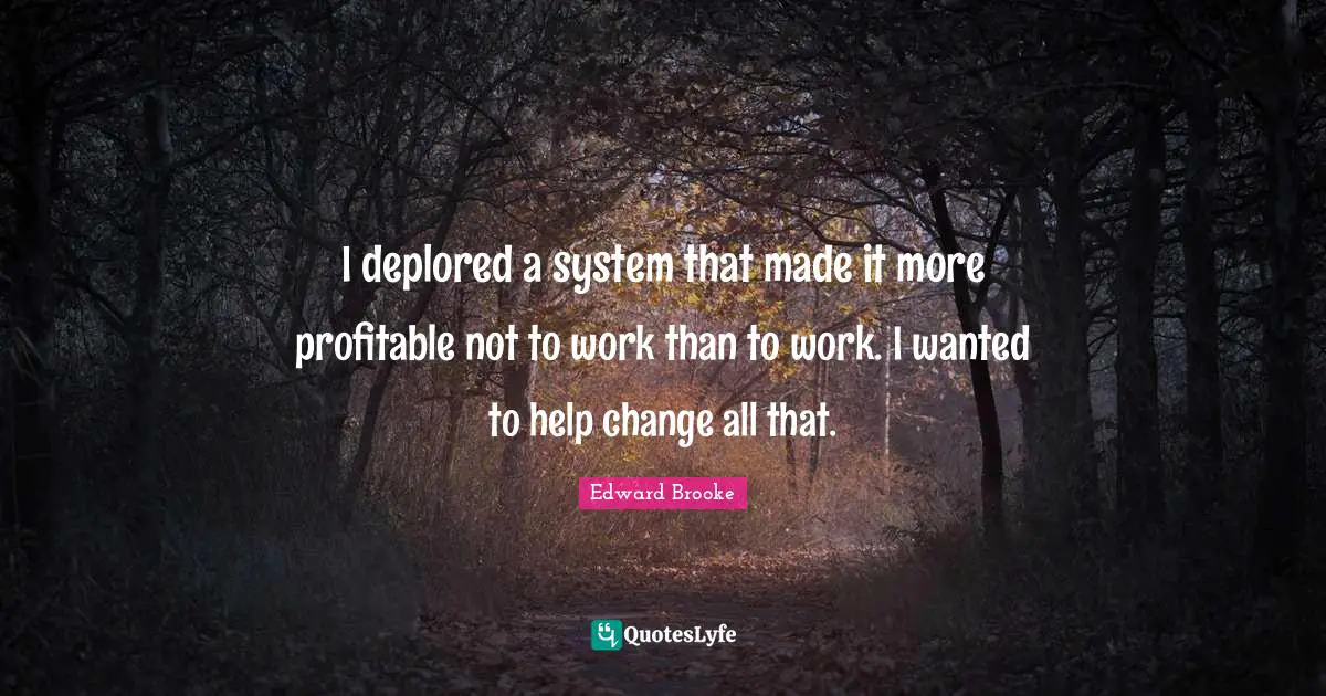 I deplored a system that made it more profitable not to work than to work. I wanted to help change all that.