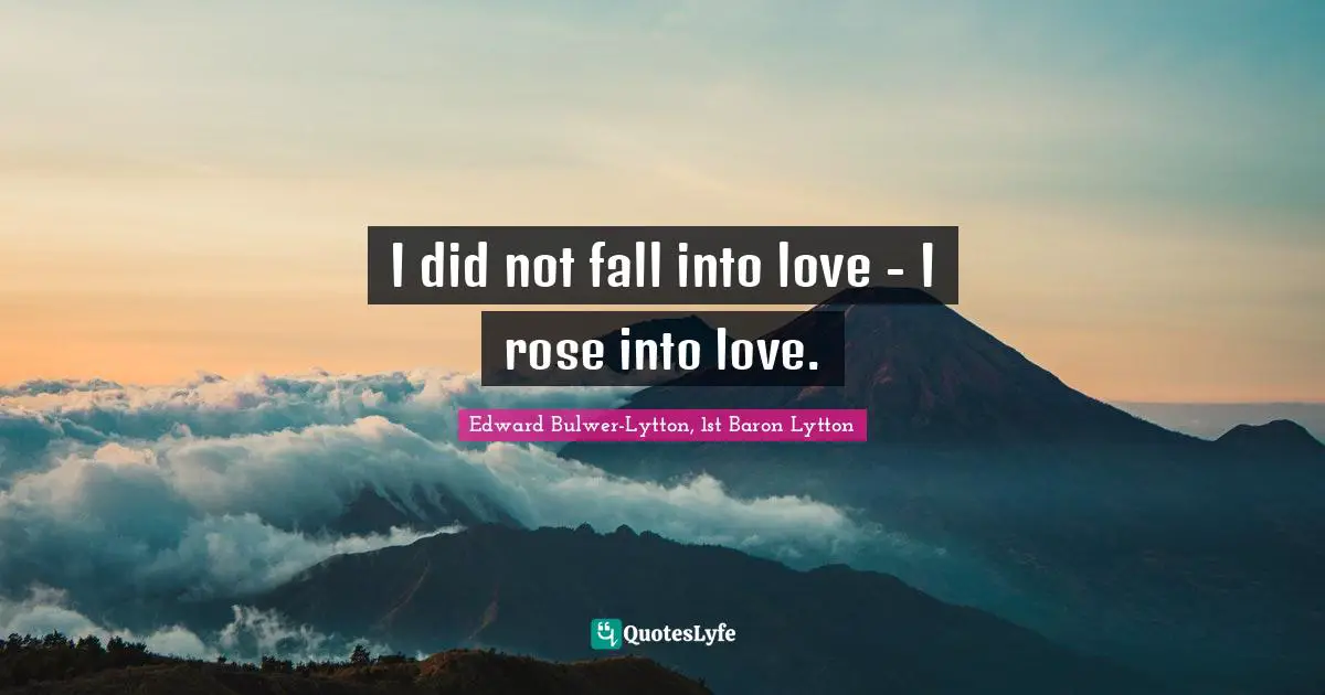 I did not fall into love - I rose into love.