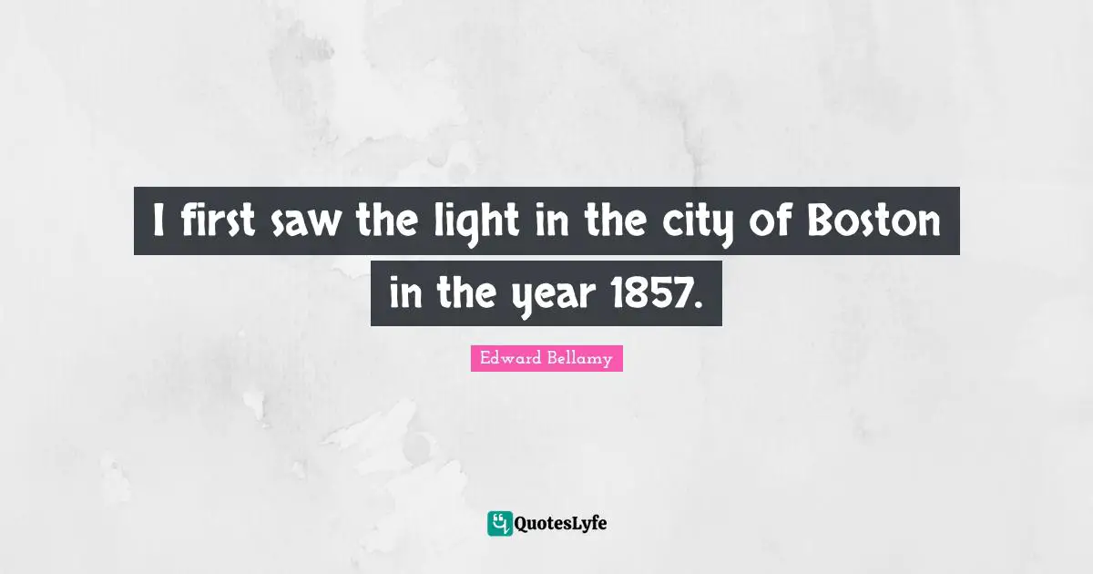 Boston Quotes: "I first saw the light in the city of Boston in the year 1857."