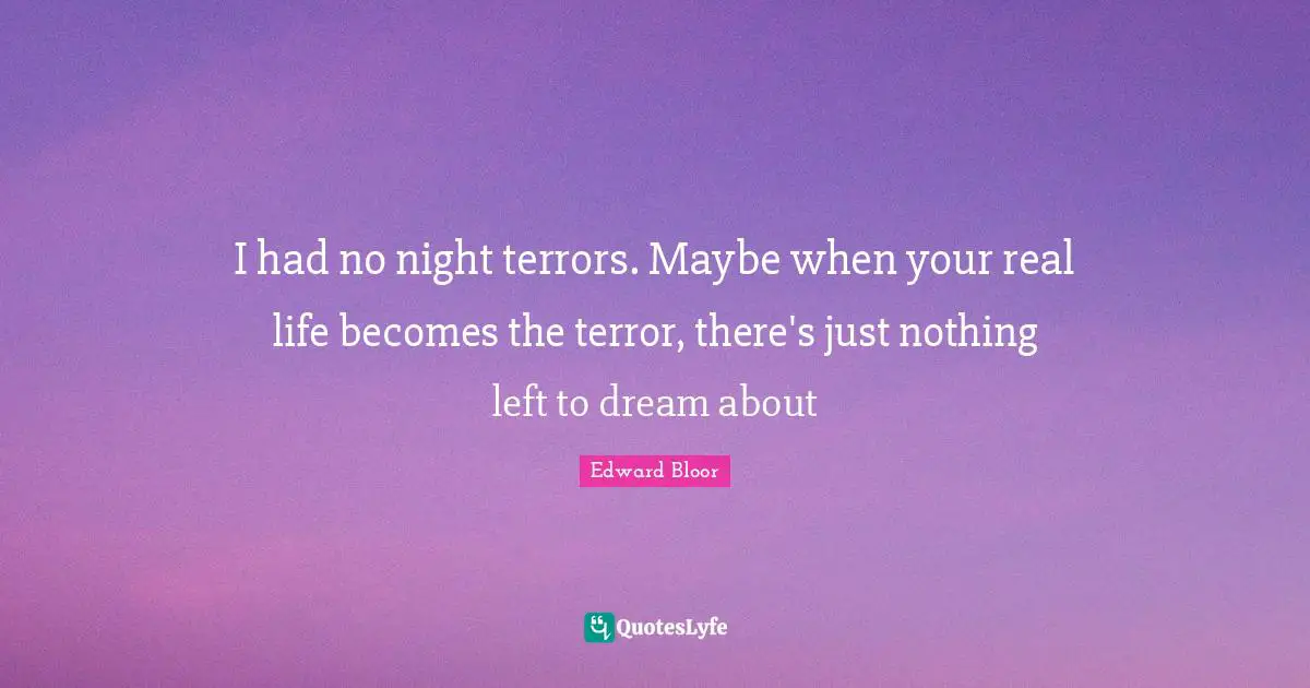 I had no night terrors. Maybe when your real life becomes the terror, there's just nothing left to dream about