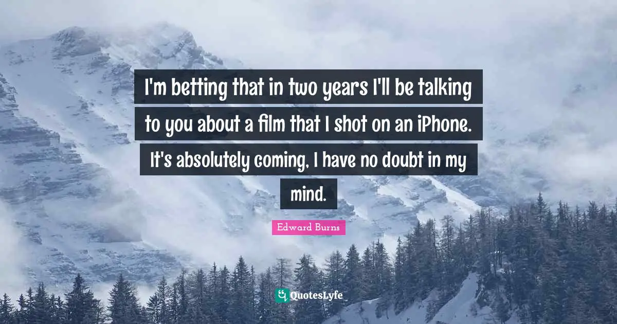 I'm betting that in two years I'll be talking to you about a film that I shot on an iPhone. It's absolutely coming, I have no doubt in my mind.