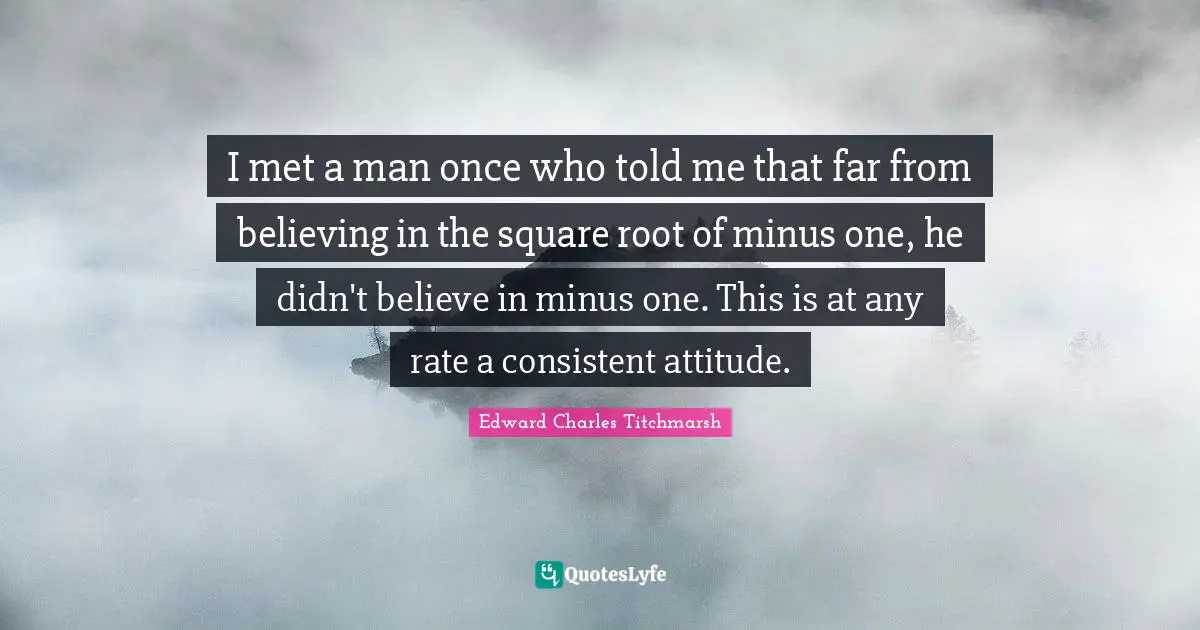 I met a man once who told me that far from believing in the square root of minus one, he didn't believe in minus one. This is at any rate a consistent attitude.