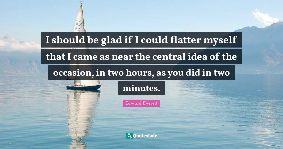 Edward Everett Quotes: "I should be glad if I could flatter myself that I came as near the central idea of the occasion, in two hours, as you did in two minutes."