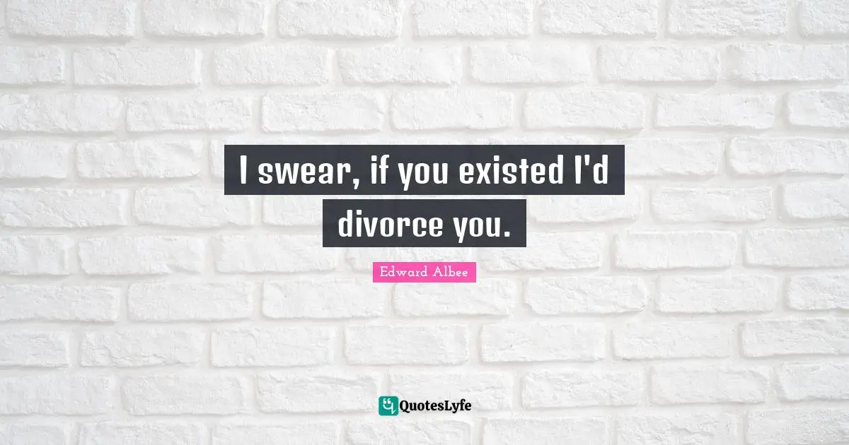 I swear, if you existed I'd divorce you.