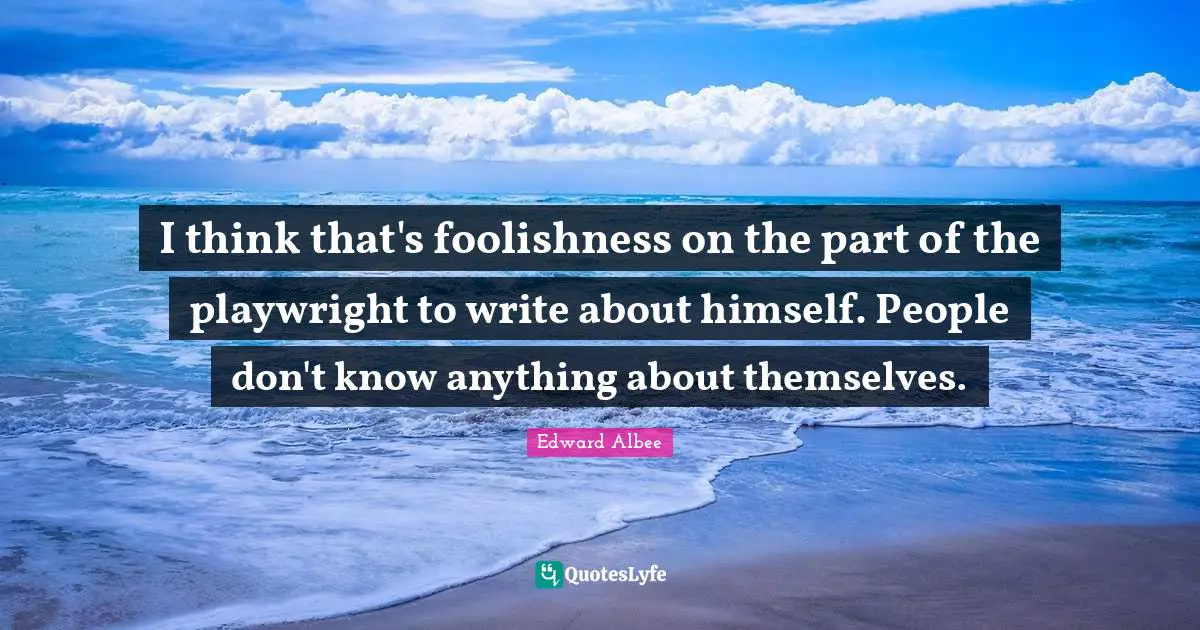 I think that's foolishness on the part of the playwright to write about himself. People don't know anything about themselves.