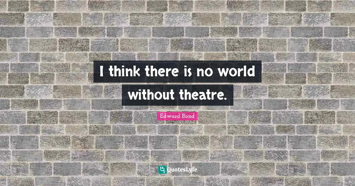 J.L. Bond Quotes: "I think there is no world without theatre."
