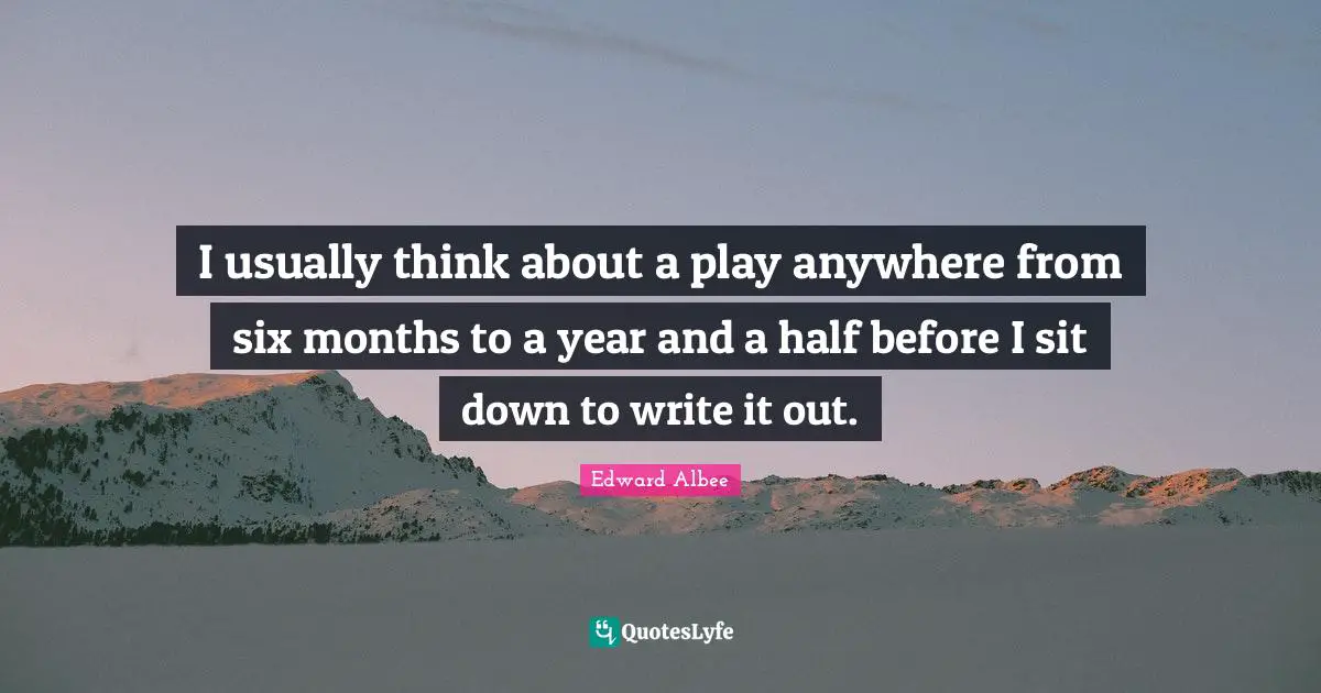 I usually think about a play anywhere from six months to a year and a half before I sit down to write it out.