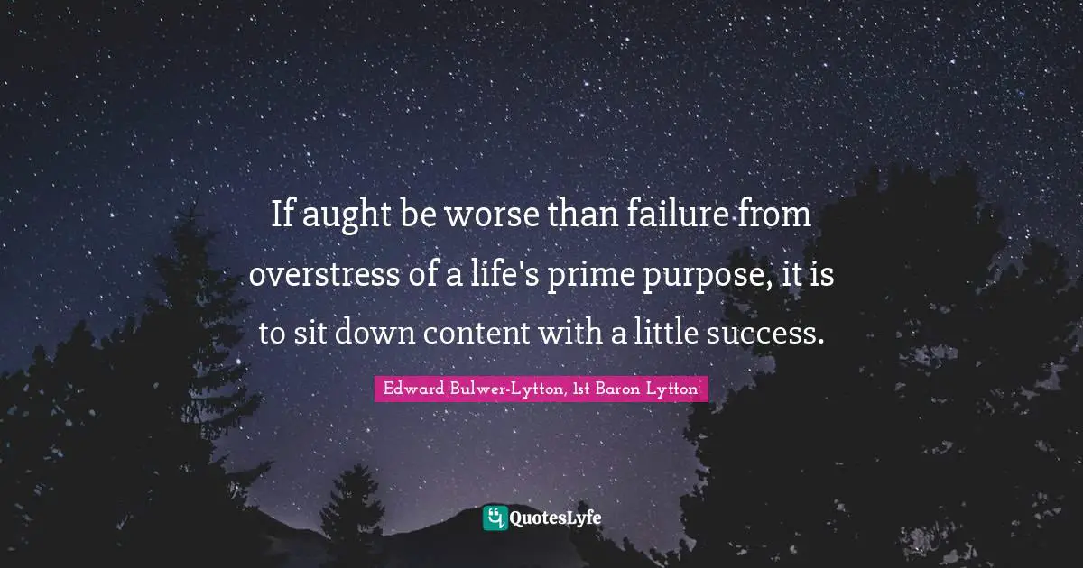If aught be worse than failure from overstress of a life's prime purpose, it is to sit down content with a little success.