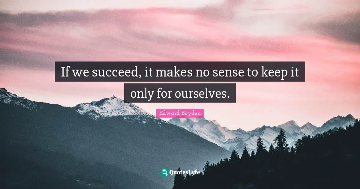 If we succeed, it makes no sense to keep it only for ourselves.