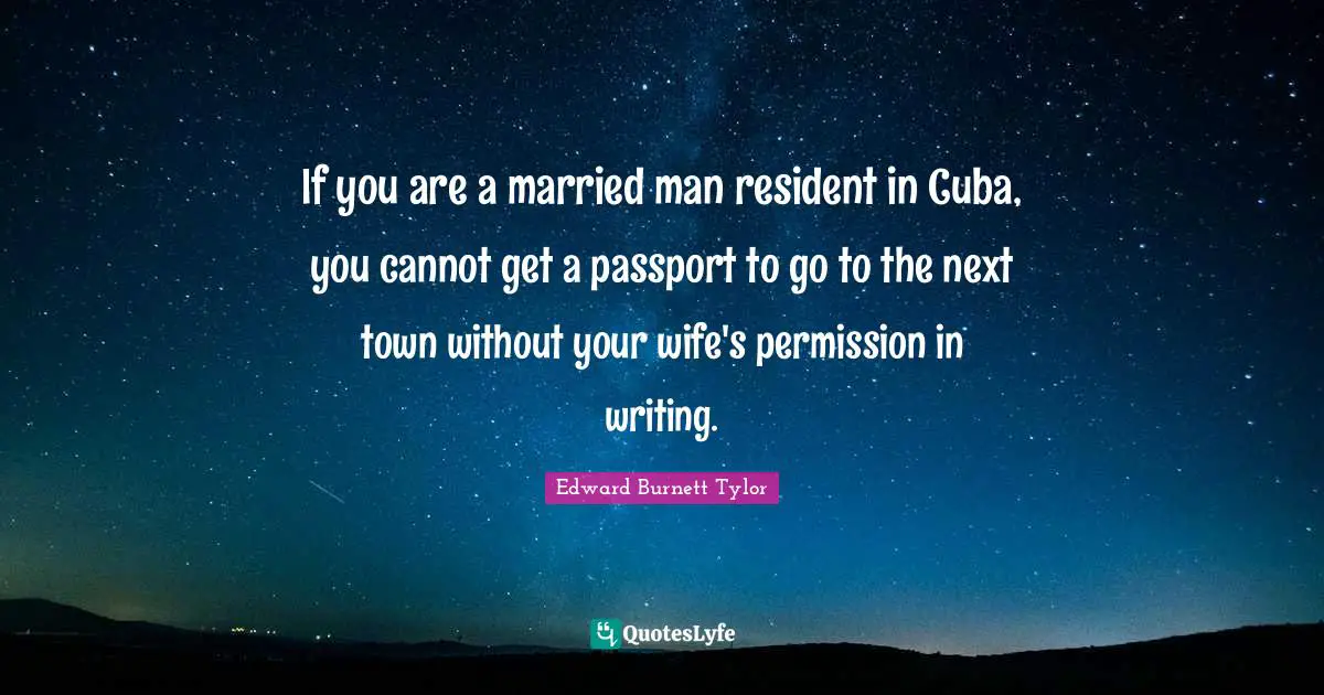 Edward Burnett Tylor Quotes: If you are a married man resident in Cuba, you cannot get a passport to go to the next town without your wife's permission in writing.