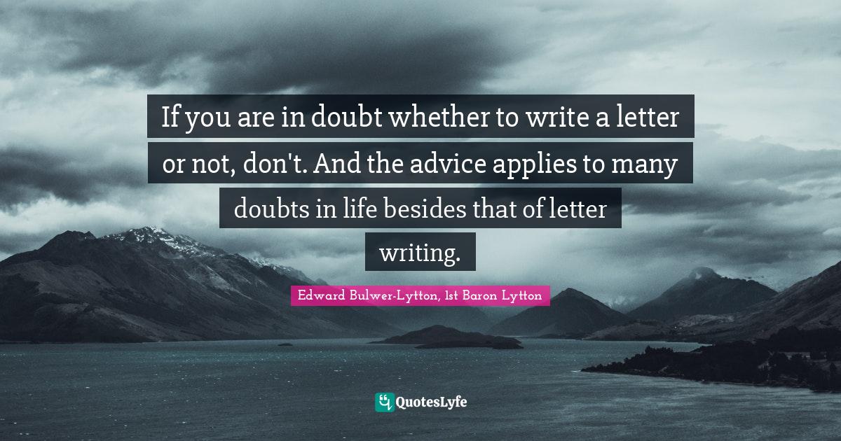 Edward Bulwer-Lytton, 1st Baron Lytton Quotes: "If you are in doubt whether to write a letter or not, don't. And the advice applies to many doubts in life besides that of letter writing."