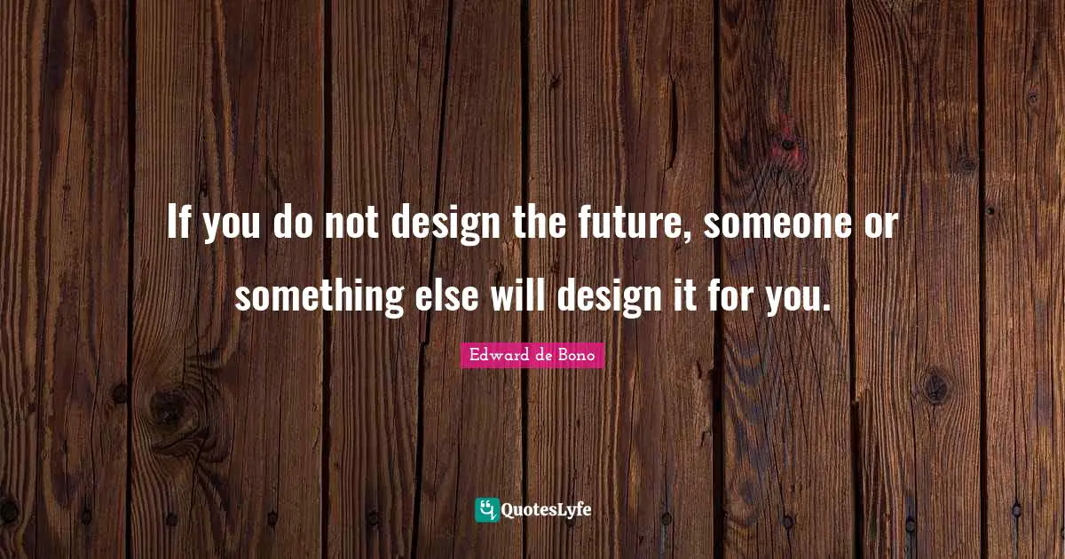 If you do not design the future, someone or something else will design it for you.