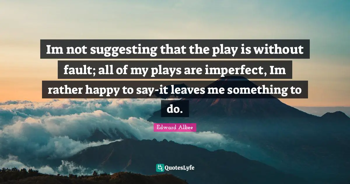 Im not suggesting that the play is without fault; all of my plays are imperfect, Im rather happy to say-it leaves me something to do.