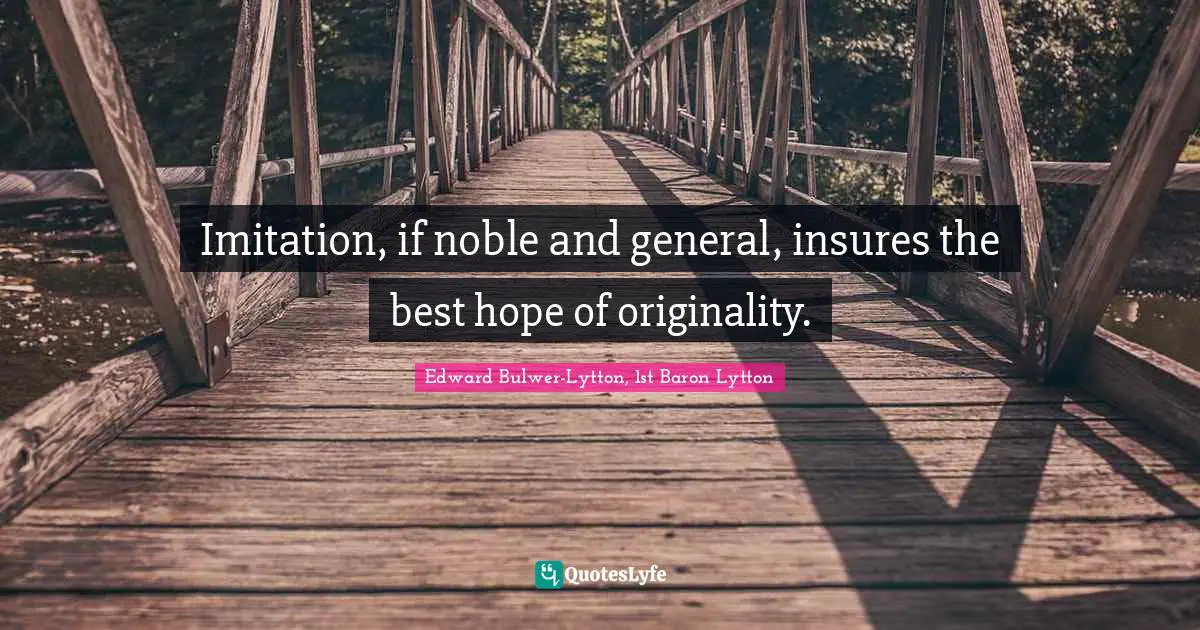 Imitation, if noble and general, insures the best hope of originality.