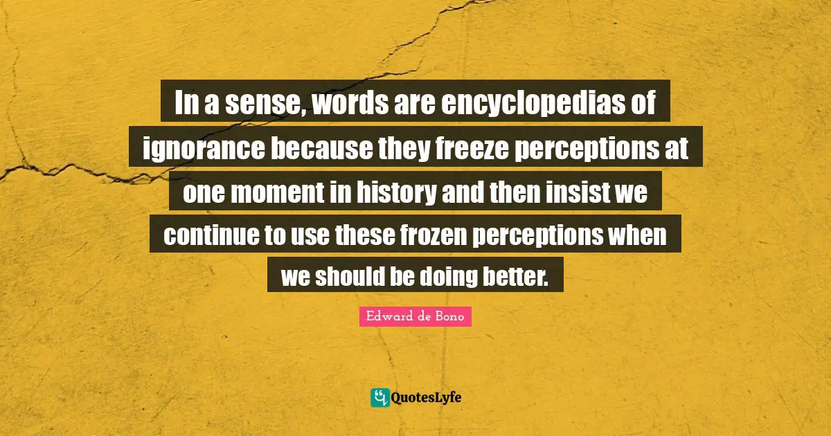 In a sense, words are encyclopedias of ignorance because they freeze perceptions at one moment in history and then insist we continue to use these frozen perceptions when we should be doing better.