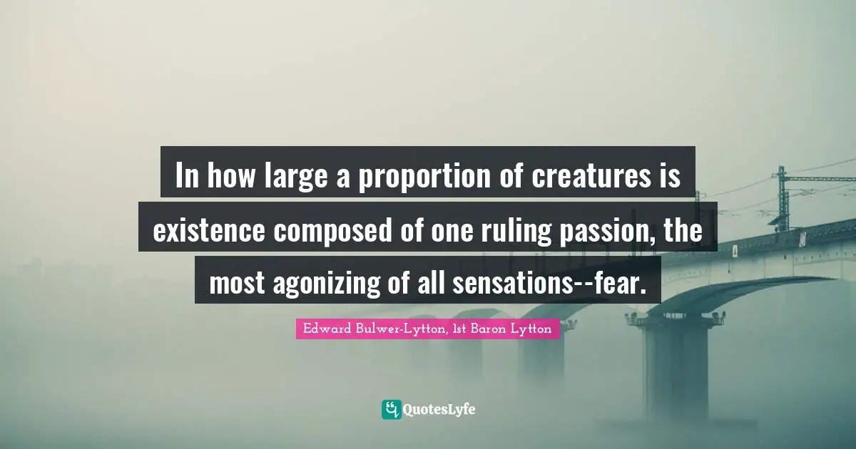 In how large a proportion of creatures is existence composed of one ruling passion, the most agonizing of all sensations--fear.