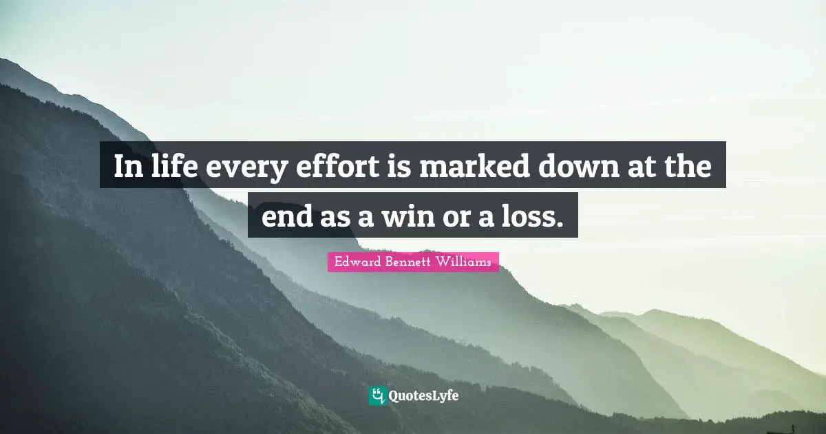 In life every effort is marked down at the end as a win or a loss.