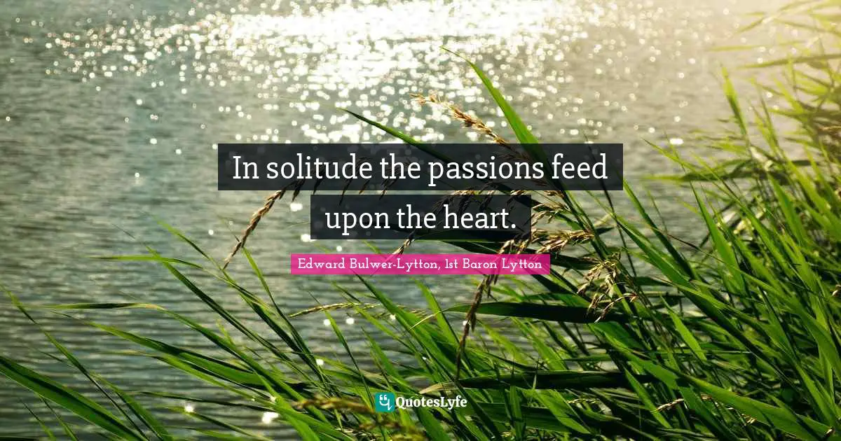 In solitude the passions feed upon the heart.