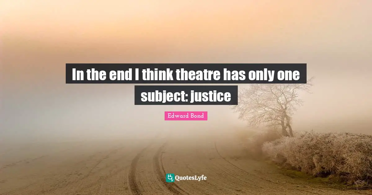 In the end I think theatre has only one subject: justice