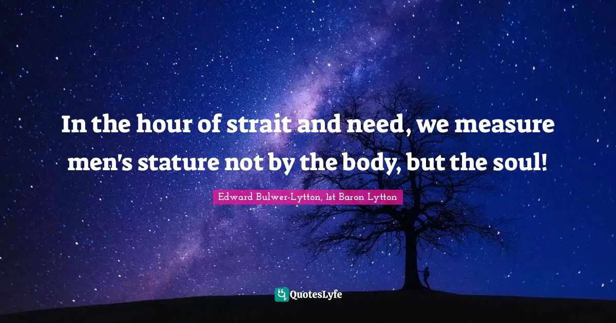 In the hour of strait and need, we measure men's stature not by the body, but the soul!
