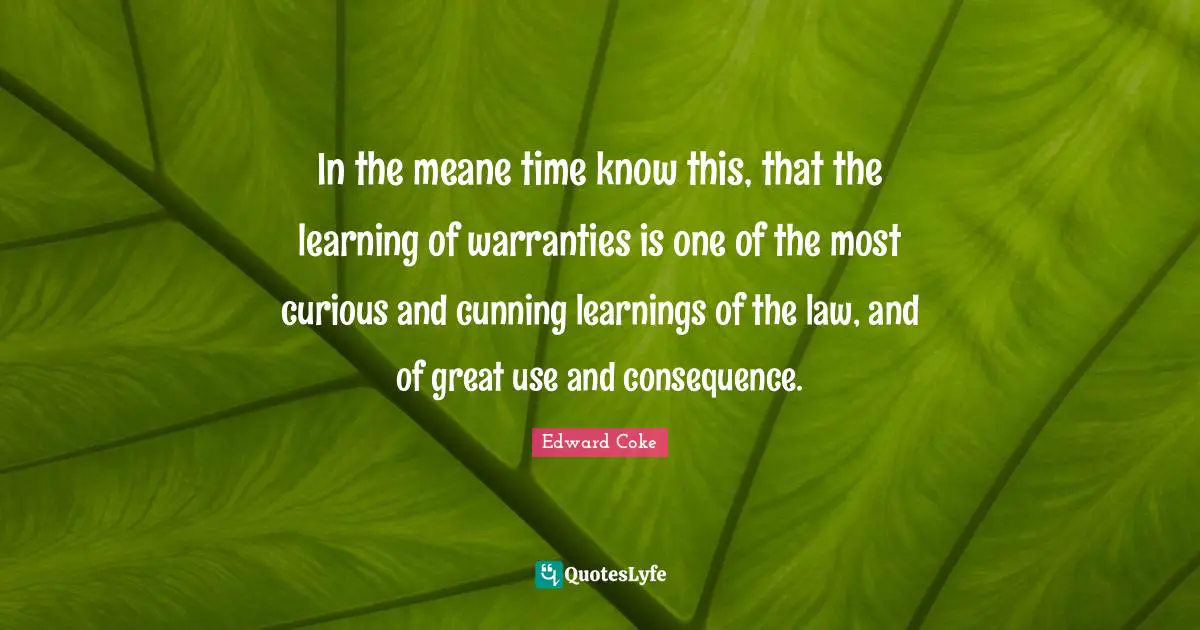 In the meane time know this, that the learning of warranties is one of the most curious and cunning learnings of the law, and of great use and consequence.