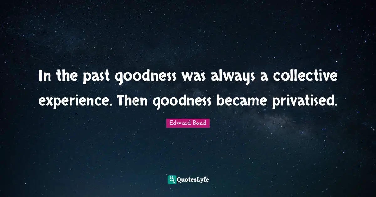 In the past goodness was always a collective experience. Then goodness became privatised.