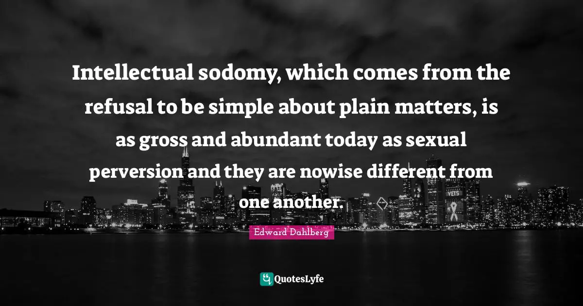 Intellectual sodomy, which comes from the refusal to be simple about plain matters, is as gross and abundant today as sexual perversion and they are nowise different from one another.