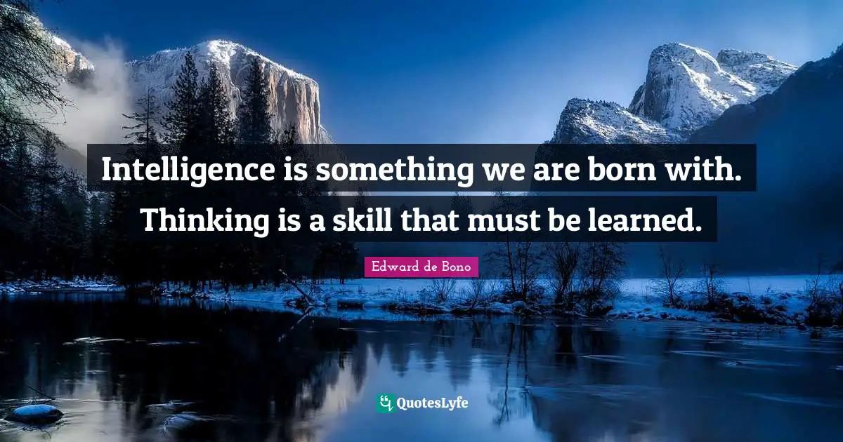 Intelligence is something we are born with. Thinking is a skill that must be learned.