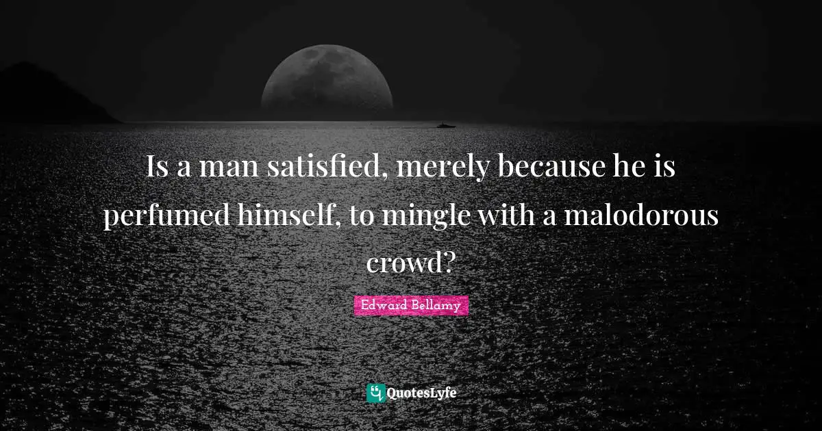 Is a man satisfied, merely because he is perfumed himself, to mingle with a malodorous crowd?