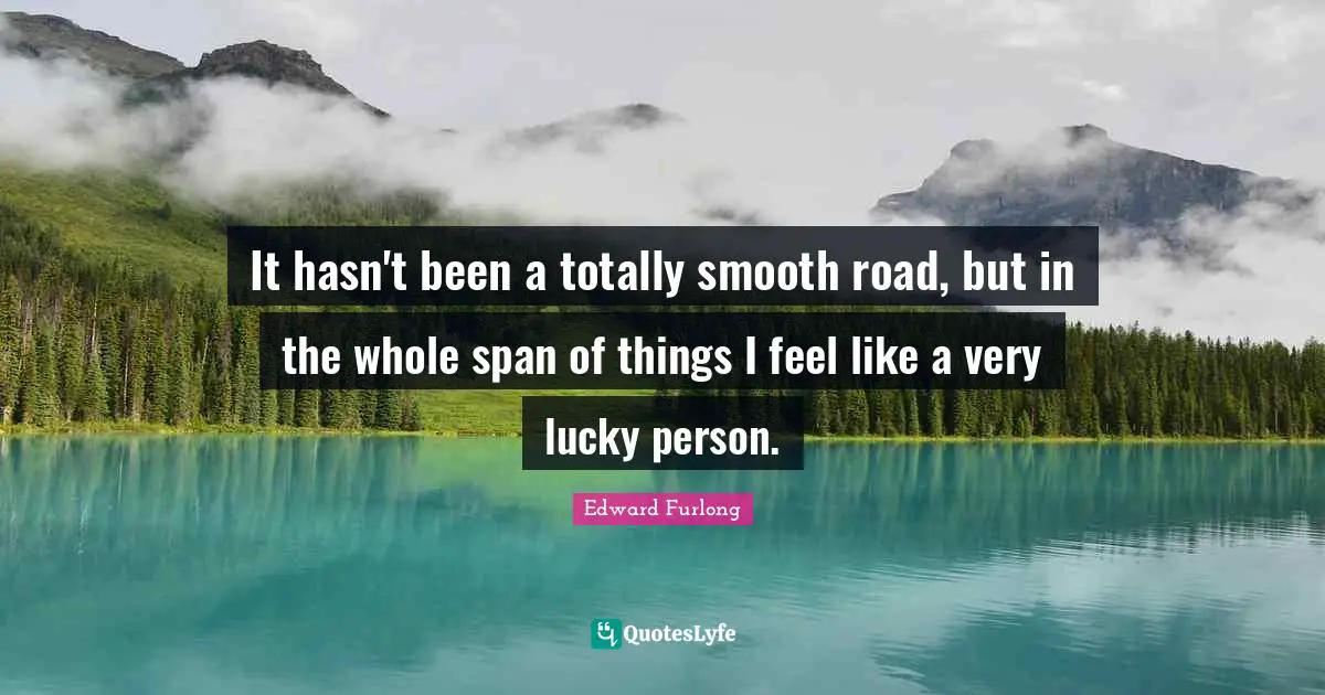 It hasn't been a totally smooth road, but in the whole span of things I feel like a very lucky person.