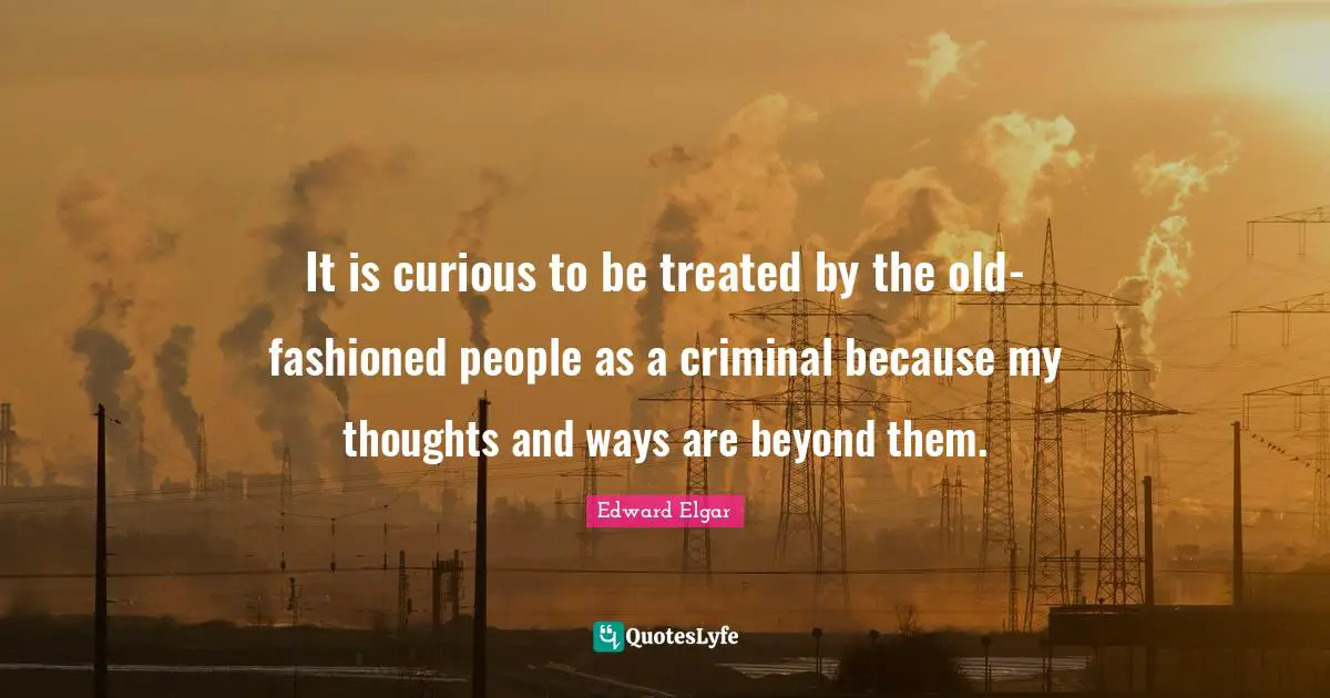 Treated Quotes: "It is curious to be treated by the old-fashioned people as a criminal because my thoughts and ways are beyond them."