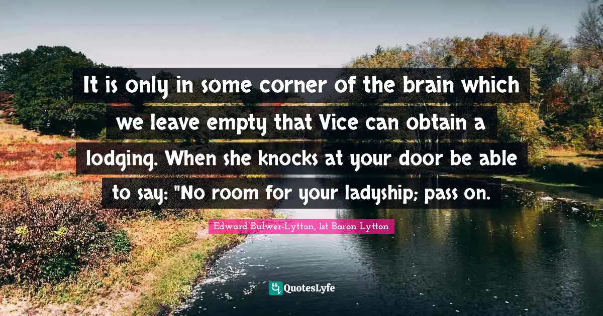 It is only in some corner of the brain which we leave empty that Vice can obtain a lodging. When she knocks at your door be able to say: "No room for your ladyship; pass on.