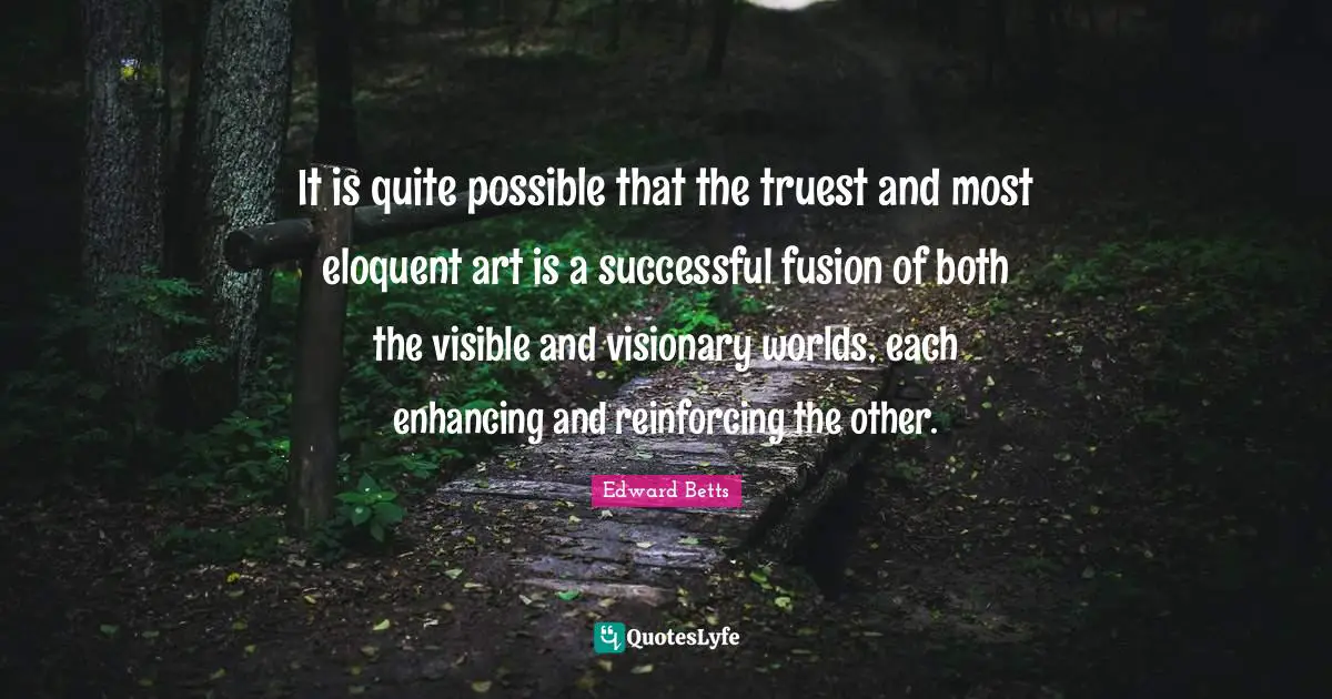 Eloquent Quotes: "It is quite possible that the truest and most eloquent art is a successful fusion of both the visible and visionary worlds, each enhancing and reinforcing the other."