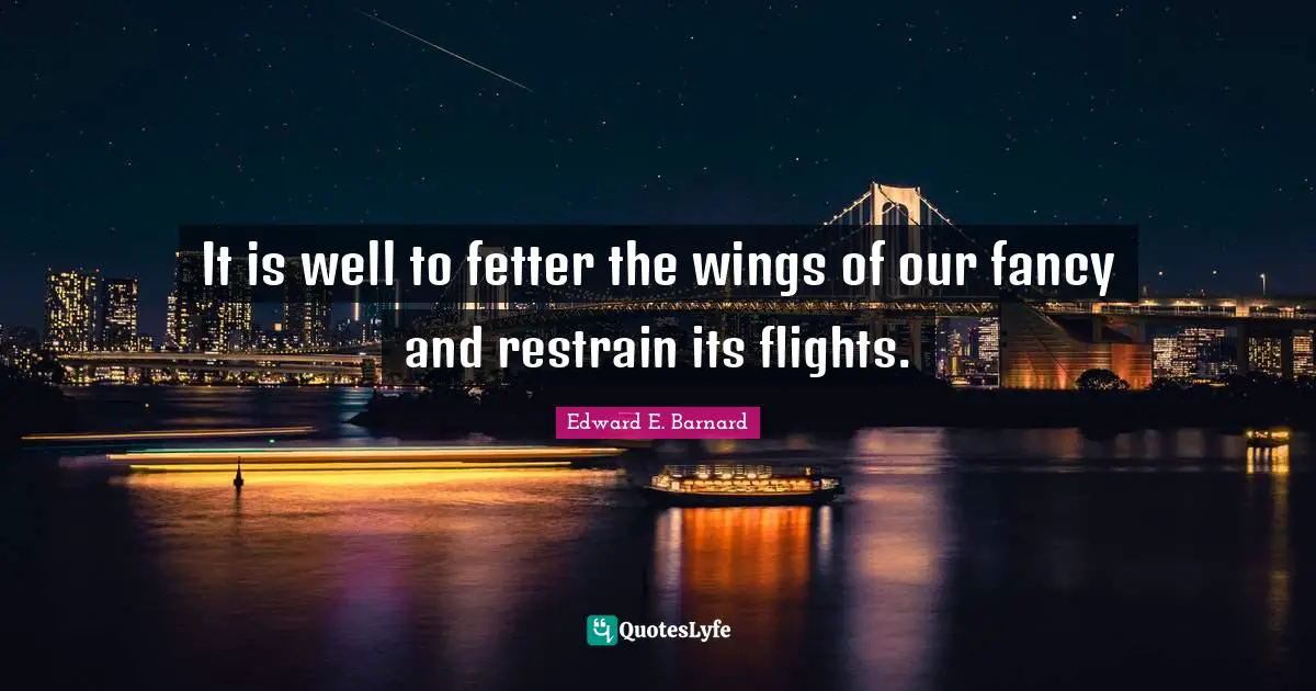 It is well to fetter the wings of our fancy and restrain its flights.