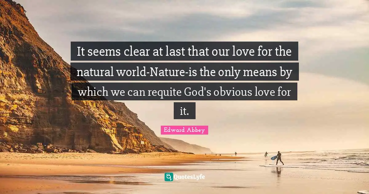 It seems clear at last that our love for the natural world-Nature-is the only means by which we can requite God's obvious love for it.