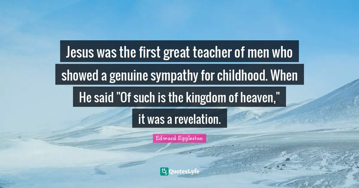 Kingdom Of Heaven Quotes: "Jesus was the first great teacher of men who showed a genuine sympathy for childhood. When He said "Of such is the kingdom of heaven," it was a revelation."