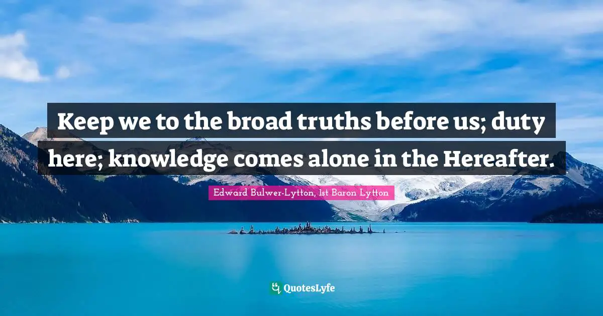 Keep we to the broad truths before us; duty here; knowledge comes alone in the Hereafter.