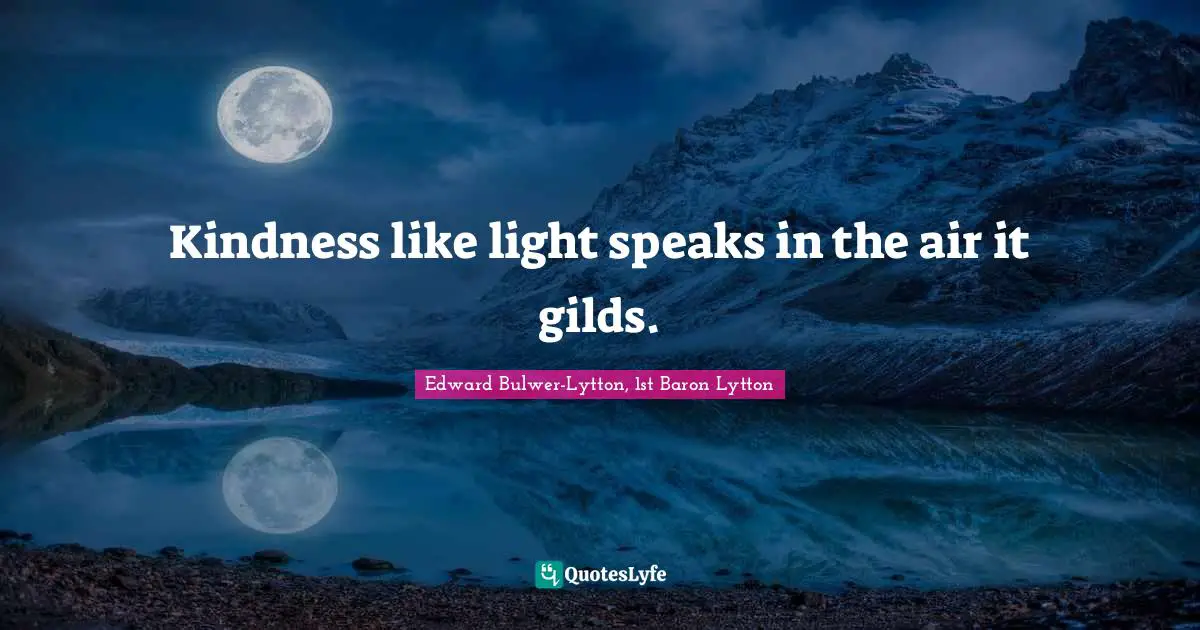 Edward Bulwer-Lytton, 1st Baron Lytton Quotes: "Kindness like light speaks in the air it gilds."