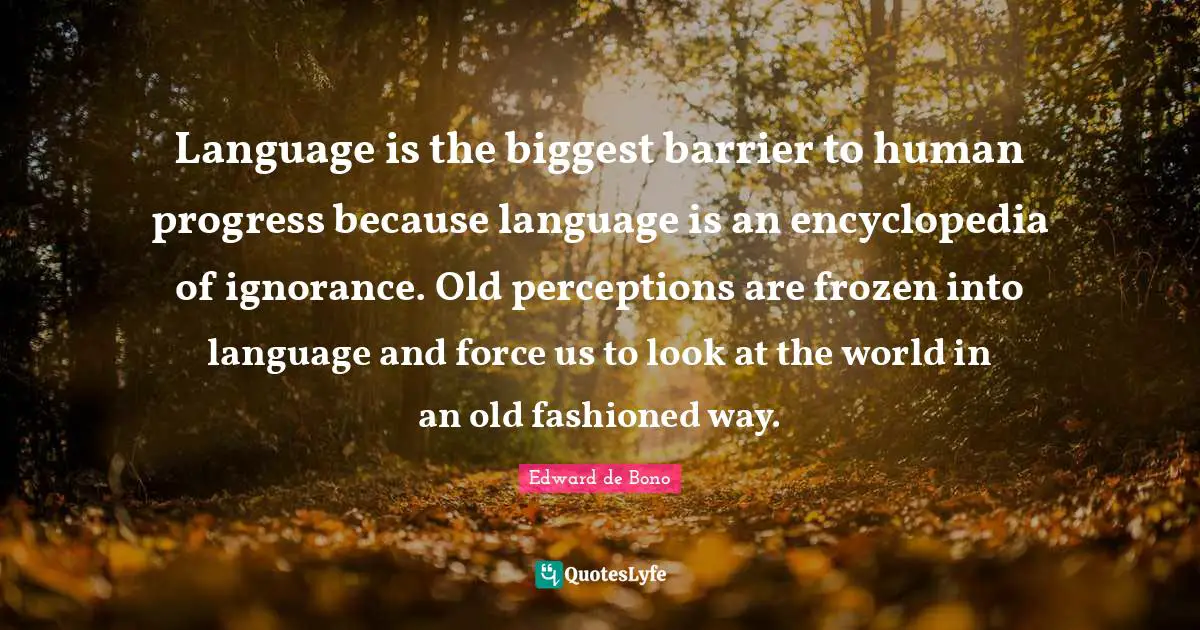 Language is the biggest barrier to human progress because language is an encyclopedia of ignorance. Old perceptions are frozen into language and force us to look at the world in an old fashioned way.