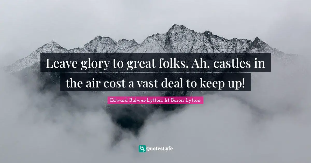 Leave glory to great folks. Ah, castles in the air cost a vast deal to keep up!